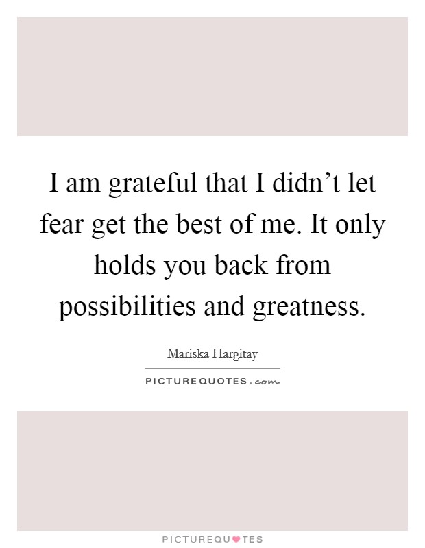 I am grateful that I didn't let fear get the best of me. It only holds you back from possibilities and greatness. Picture Quote #1