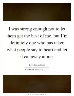 I was strong enough not to let them get the best of me, but I’m definitely one who has taken what people say to heart and let it eat away at me Picture Quote #1