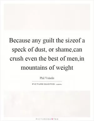 Because any guilt the sizeof a speck of dust, or shame,can crush even the best of men,in mountains of weight Picture Quote #1