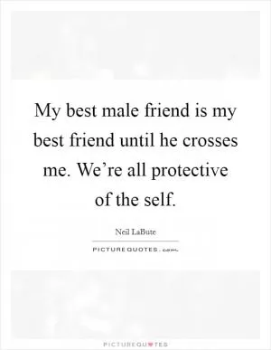 My best male friend is my best friend until he crosses me. We’re all protective of the self Picture Quote #1