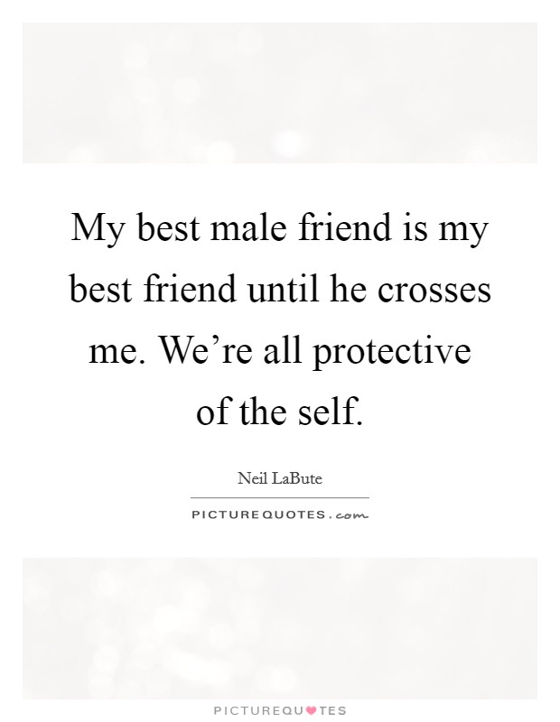 My best male friend is my best friend until he crosses me. We're all protective of the self. Picture Quote #1