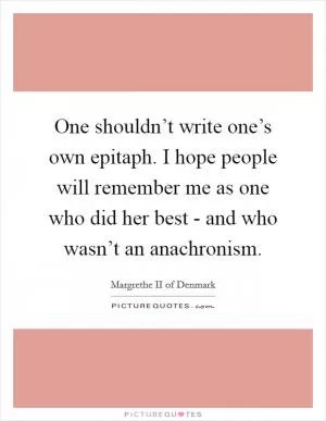 One shouldn’t write one’s own epitaph. I hope people will remember me as one who did her best - and who wasn’t an anachronism Picture Quote #1
