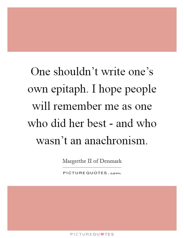 One shouldn't write one's own epitaph. I hope people will remember me as one who did her best - and who wasn't an anachronism. Picture Quote #1