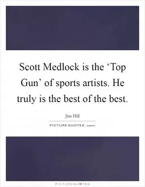 Scott Medlock is the ‘Top Gun’ of sports artists. He truly is the best of the best Picture Quote #1