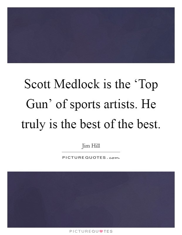 Scott Medlock is the ‘Top Gun' of sports artists. He truly is the best of the best. Picture Quote #1