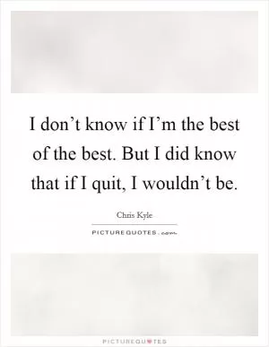 I don’t know if I’m the best of the best. But I did know that if I quit, I wouldn’t be Picture Quote #1