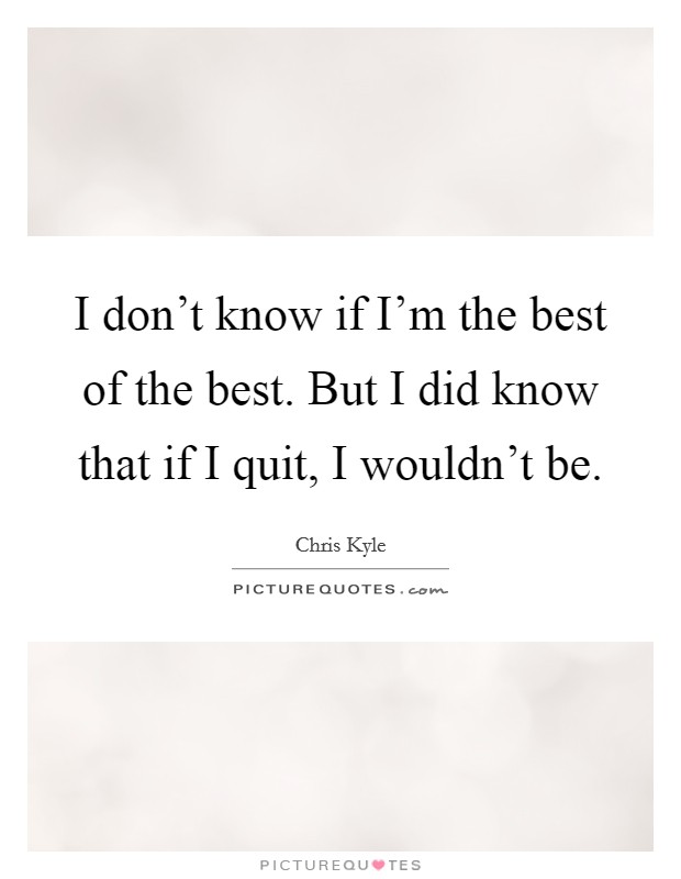 I don't know if I'm the best of the best. But I did know that if I quit, I wouldn't be. Picture Quote #1