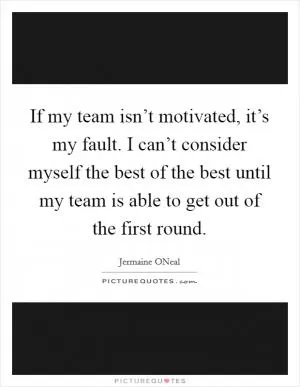 If my team isn’t motivated, it’s my fault. I can’t consider myself the best of the best until my team is able to get out of the first round Picture Quote #1