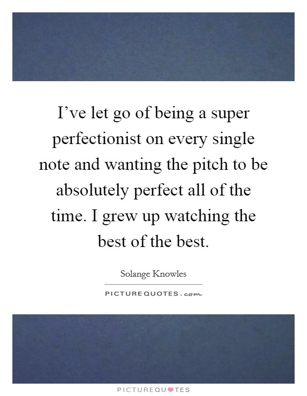 I've let go of being a super perfectionist on every single note and wanting the pitch to be absolutely perfect all of the time. I grew up watching the best of the best. Picture Quote #1