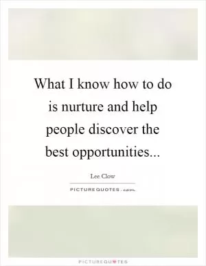 What I know how to do is nurture and help people discover the best opportunities Picture Quote #1