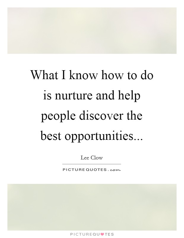What I know how to do is nurture and help people discover the best opportunities... Picture Quote #1