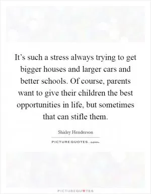 It’s such a stress always trying to get bigger houses and larger cars and better schools. Of course, parents want to give their children the best opportunities in life, but sometimes that can stifle them Picture Quote #1