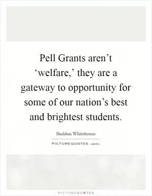 Pell Grants aren’t ‘welfare,’ they are a gateway to opportunity for some of our nation’s best and brightest students Picture Quote #1