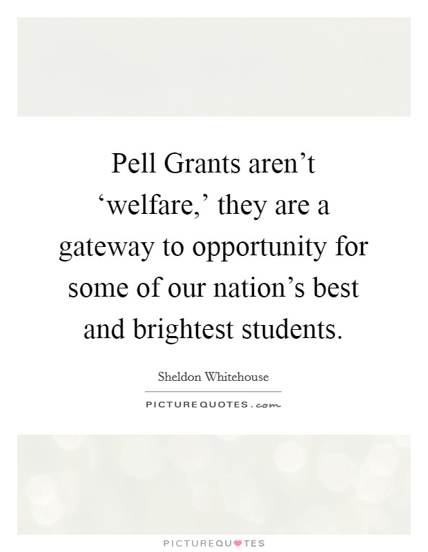 Pell Grants aren't ‘welfare,' they are a gateway to opportunity for some of our nation's best and brightest students. Picture Quote #1