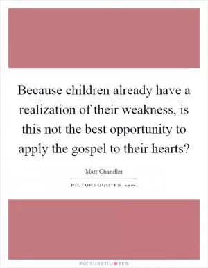 Because children already have a realization of their weakness, is this not the best opportunity to apply the gospel to their hearts? Picture Quote #1