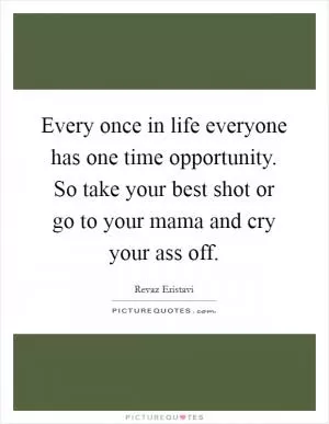 Every once in life everyone has one time opportunity. So take your best shot or go to your mama and cry your ass off Picture Quote #1