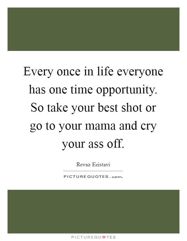 Every once in life everyone has one time opportunity. So take your best shot or go to your mama and cry your ass off. Picture Quote #1