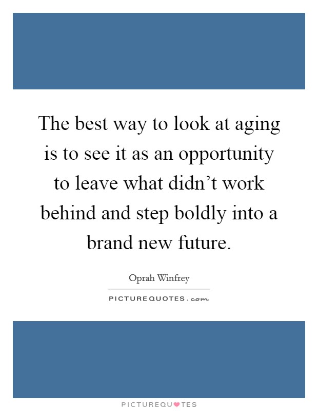 The best way to look at aging is to see it as an opportunity to leave what didn't work behind and step boldly into a brand new future. Picture Quote #1