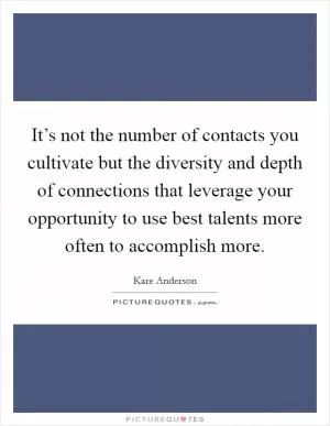 It’s not the number of contacts you cultivate but the diversity and depth of connections that leverage your opportunity to use best talents more often to accomplish more Picture Quote #1