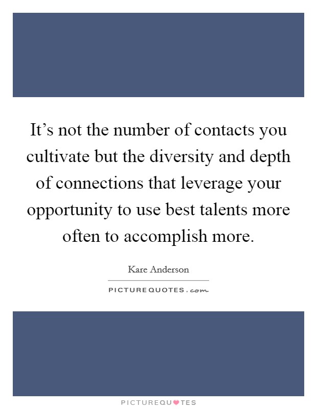 It's not the number of contacts you cultivate but the diversity and depth of connections that leverage your opportunity to use best talents more often to accomplish more. Picture Quote #1