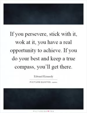 If you persevere, stick with it, wok at it, you have a real opportunity to achieve. If you do your best and keep a true compass, you’ll get there Picture Quote #1