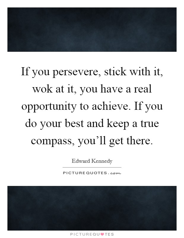 If you persevere, stick with it, wok at it, you have a real opportunity to achieve. If you do your best and keep a true compass, you'll get there. Picture Quote #1
