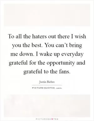 To all the haters out there I wish you the best. You can’t bring me down. I wake up everyday grateful for the opportunity and grateful to the fans Picture Quote #1