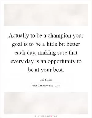 Actually to be a champion your goal is to be a little bit better each day, making sure that every day is an opportunity to be at your best Picture Quote #1