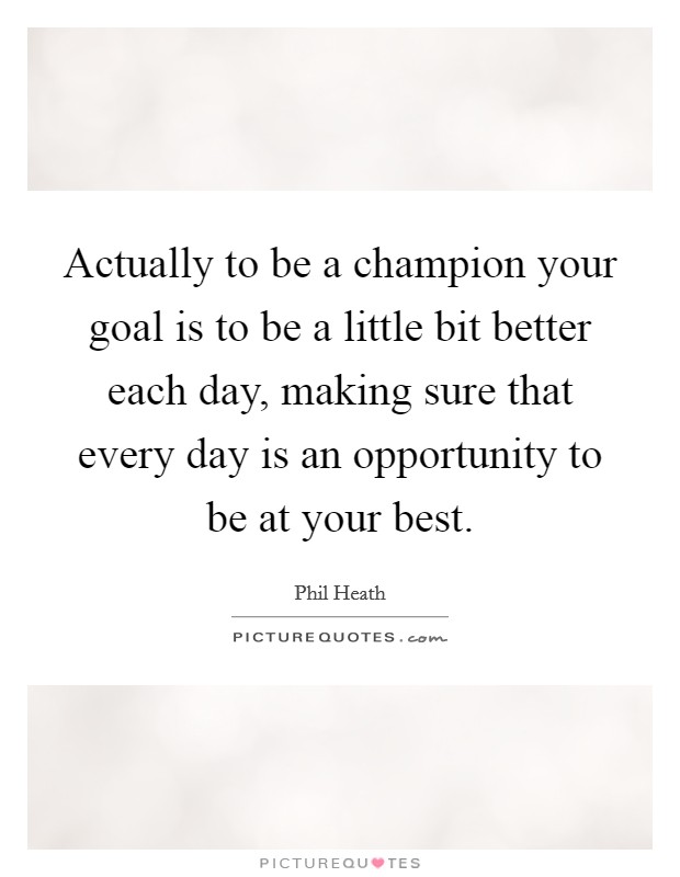 Actually to be a champion your goal is to be a little bit better each day, making sure that every day is an opportunity to be at your best. Picture Quote #1