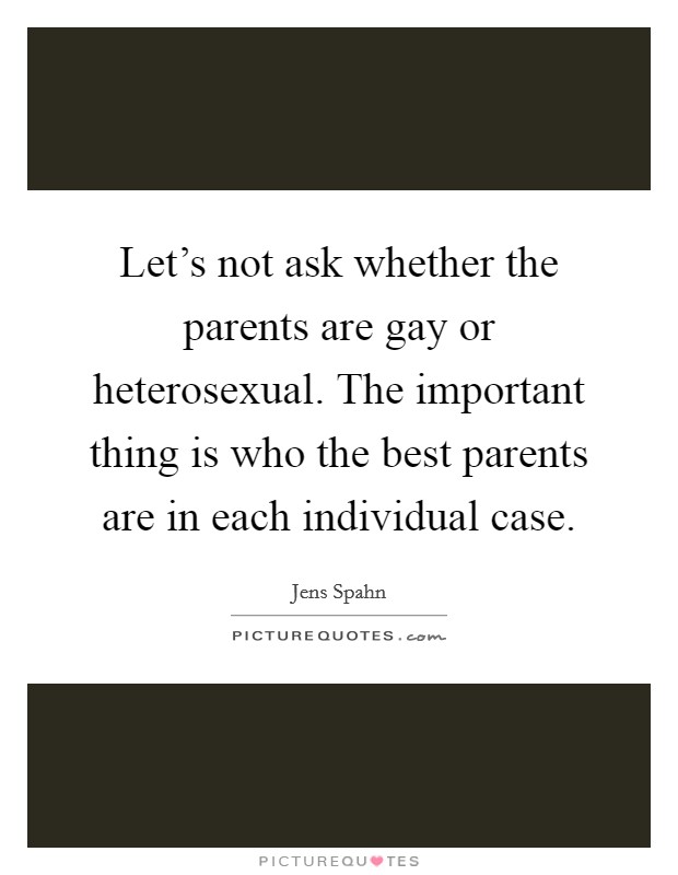 Let's not ask whether the parents are gay or heterosexual. The important thing is who the best parents are in each individual case. Picture Quote #1