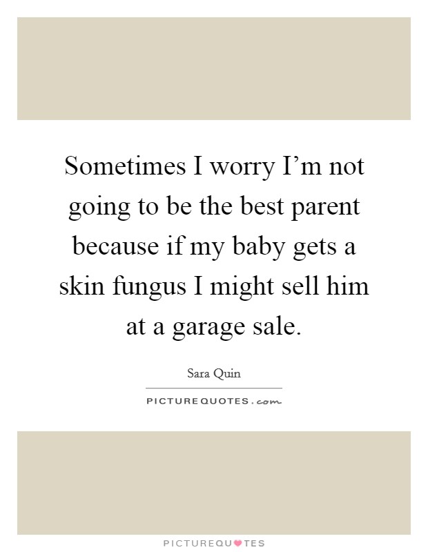 Sometimes I worry I'm not going to be the best parent because if my baby gets a skin fungus I might sell him at a garage sale. Picture Quote #1
