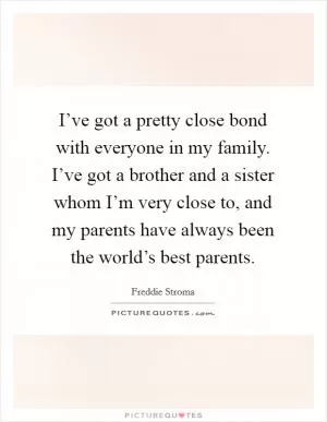 I’ve got a pretty close bond with everyone in my family. I’ve got a brother and a sister whom I’m very close to, and my parents have always been the world’s best parents Picture Quote #1