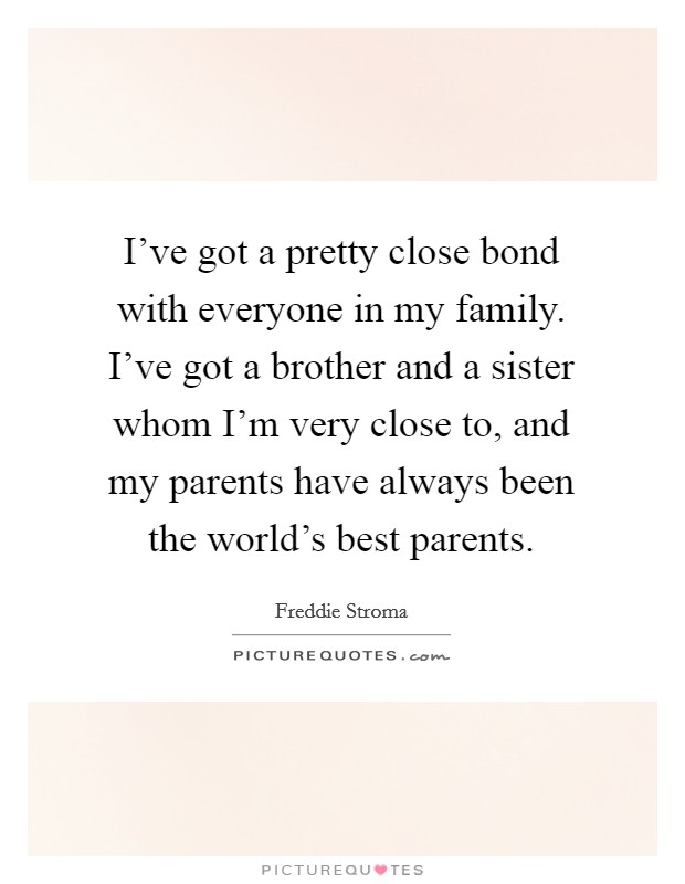 I've got a pretty close bond with everyone in my family. I've got a brother and a sister whom I'm very close to, and my parents have always been the world's best parents. Picture Quote #1