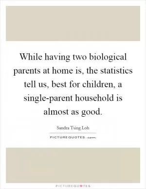 While having two biological parents at home is, the statistics tell us, best for children, a single-parent household is almost as good Picture Quote #1