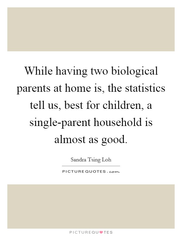 While having two biological parents at home is, the statistics tell us, best for children, a single-parent household is almost as good. Picture Quote #1