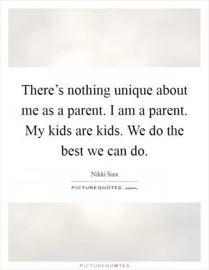There’s nothing unique about me as a parent. I am a parent. My kids are kids. We do the best we can do Picture Quote #1