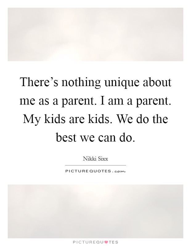 There's nothing unique about me as a parent. I am a parent. My kids are kids. We do the best we can do. Picture Quote #1