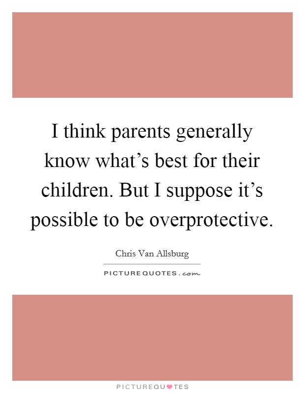 I think parents generally know what's best for their children. But I suppose it's possible to be overprotective. Picture Quote #1