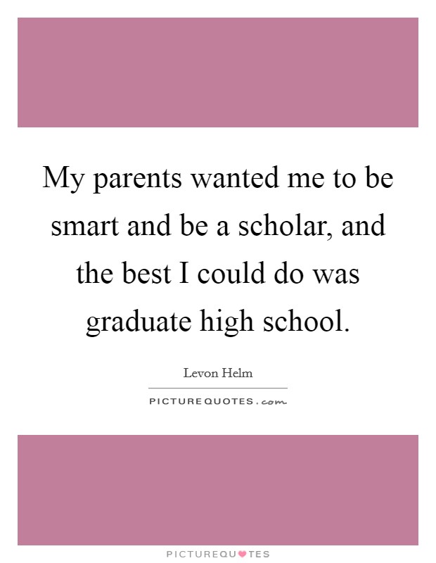 My parents wanted me to be smart and be a scholar, and the best I could do was graduate high school. Picture Quote #1