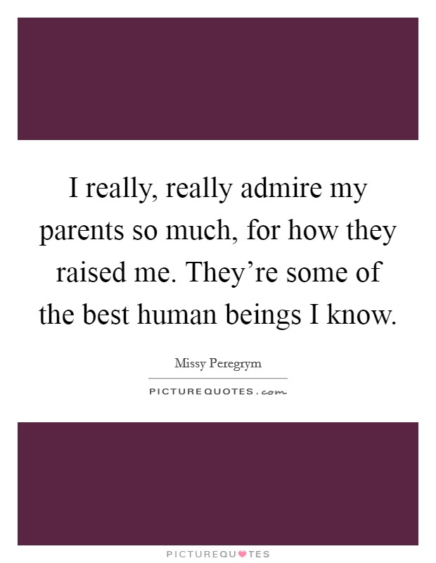 I really, really admire my parents so much, for how they raised me. They're some of the best human beings I know. Picture Quote #1