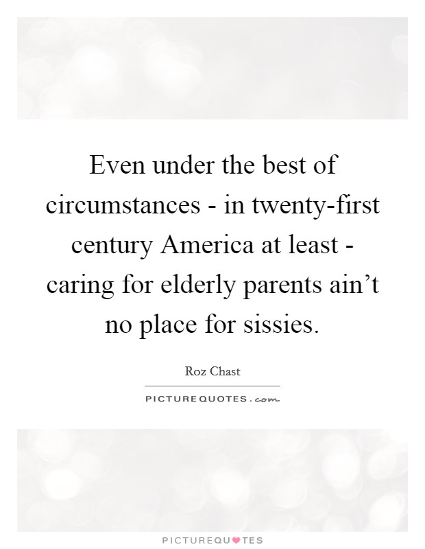 Even under the best of circumstances - in twenty-first century America at least - caring for elderly parents ain't no place for sissies. Picture Quote #1