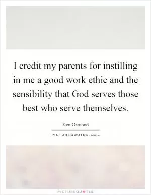I credit my parents for instilling in me a good work ethic and the sensibility that God serves those best who serve themselves Picture Quote #1