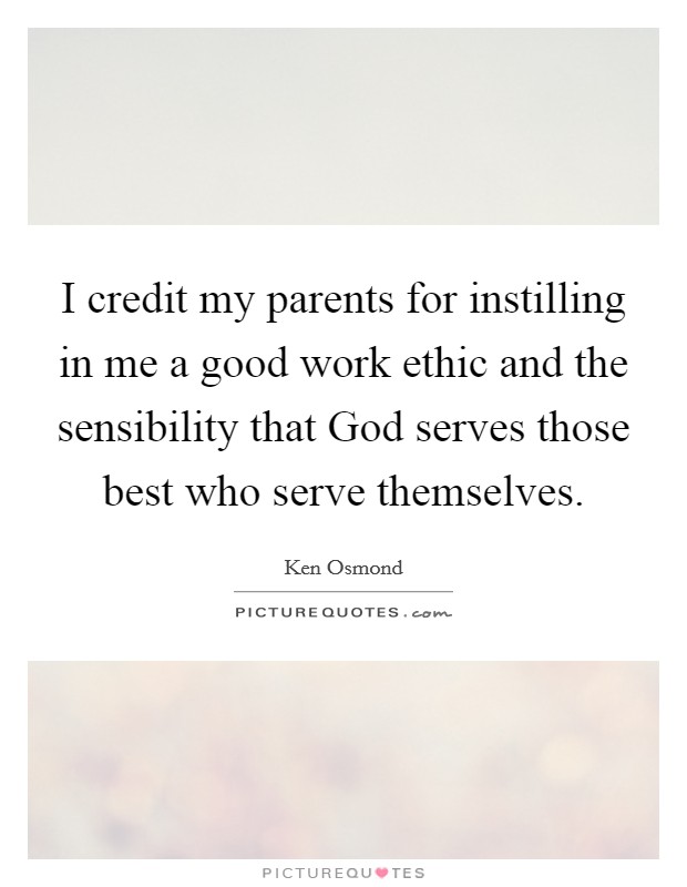 I credit my parents for instilling in me a good work ethic and the sensibility that God serves those best who serve themselves. Picture Quote #1