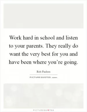 Work hard in school and listen to your parents. They really do want the very best for you and have been where you’re going Picture Quote #1