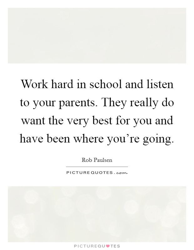 Work hard in school and listen to your parents. They really do want the very best for you and have been where you're going. Picture Quote #1