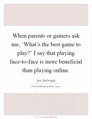When parents or gamers ask me, ‘What’s the best game to play?’ I say that playing face-to-face is more beneficial than playing online Picture Quote #1