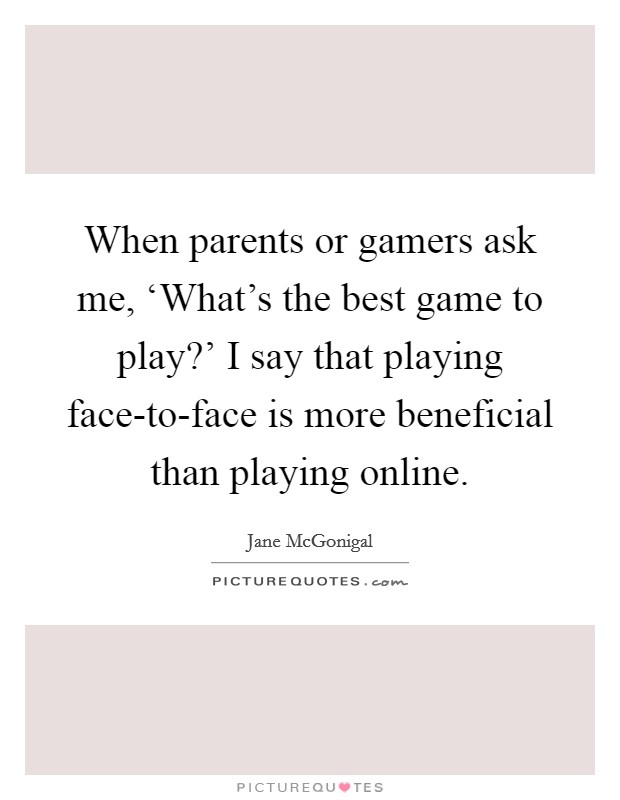 When parents or gamers ask me, ‘What's the best game to play?' I say that playing face-to-face is more beneficial than playing online. Picture Quote #1