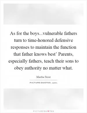 As for the boys...vulnerable fathers turn to time-honored defensive responses to maintain the function that father knows best’ Parents, especially fathers, teach their sons to obey authority no matter what Picture Quote #1