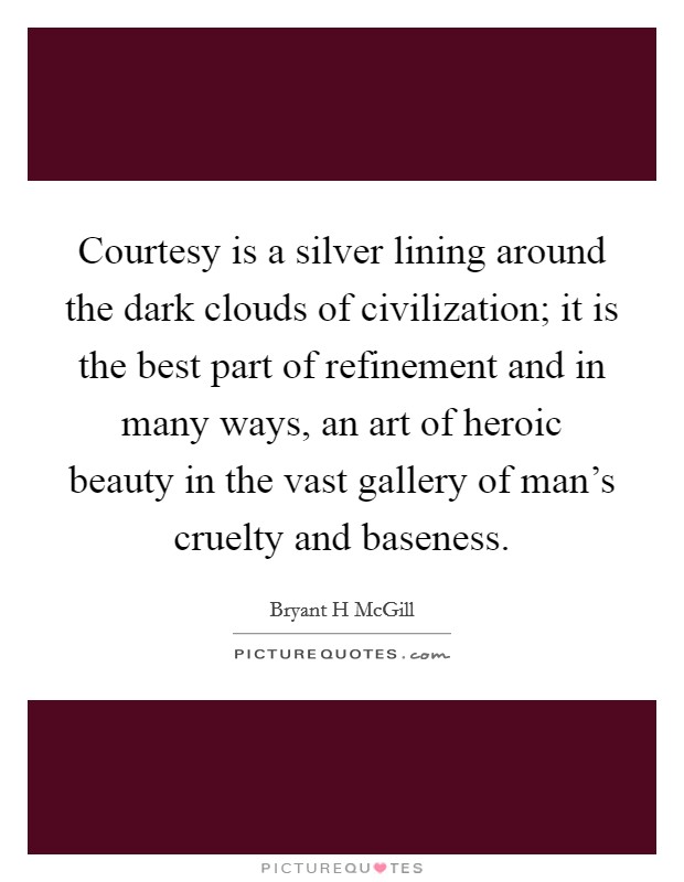 Courtesy is a silver lining around the dark clouds of civilization; it is the best part of refinement and in many ways, an art of heroic beauty in the vast gallery of man's cruelty and baseness. Picture Quote #1