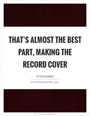 That’s almost the best part, making the record cover Picture Quote #1